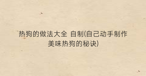 热狗的做法大全 自制(自己动手制作美味热狗的秘诀)